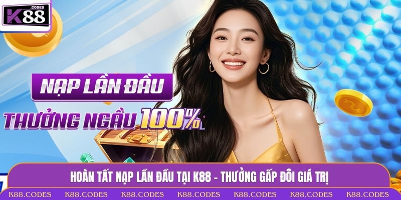 Hoàn tất nạp lần đầu tại K88 - Thưởng gấp đôi giá trị